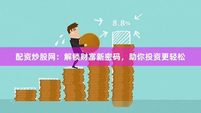 配资炒股网：解锁财富新密码，助你投资更轻松