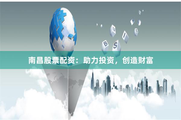 南昌股票配资:助力投资,创造财富