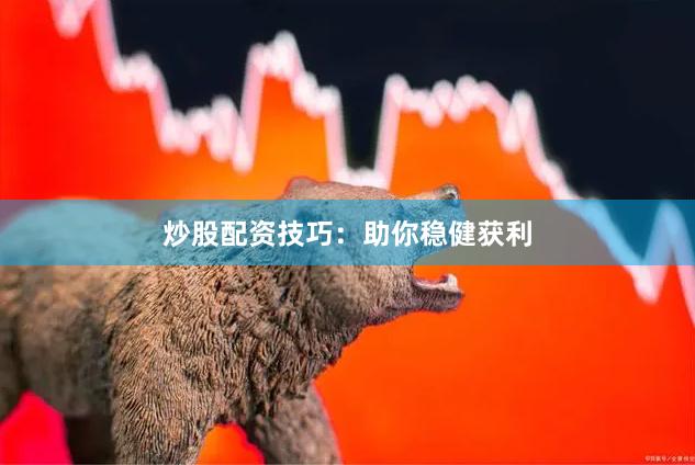 炒股配资技巧:助你稳健获利