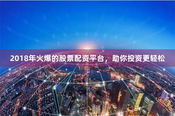 2018年火爆的股票配资平台,助你投资更轻松
