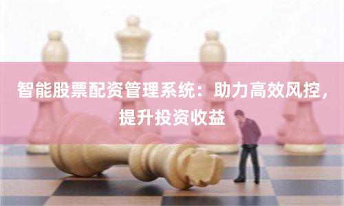 智能股票配资管理系统:助力高效风控,提升投资收益