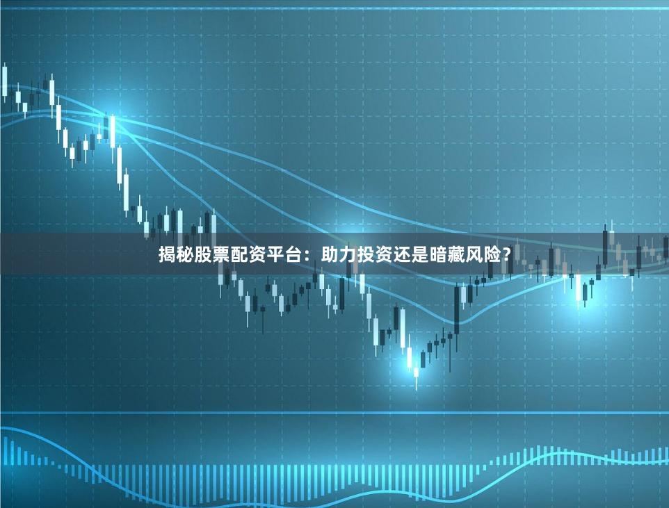 揭秘股票配资平台：助力投资还是暗藏风险？