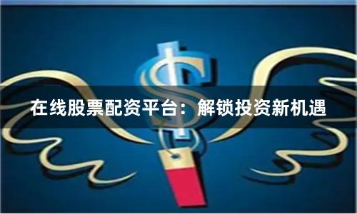 在线股票配资平台：解锁投资新机遇