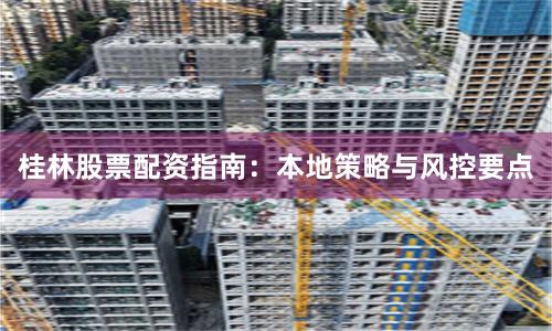 桂林股票配资指南：本地策略与风控要点