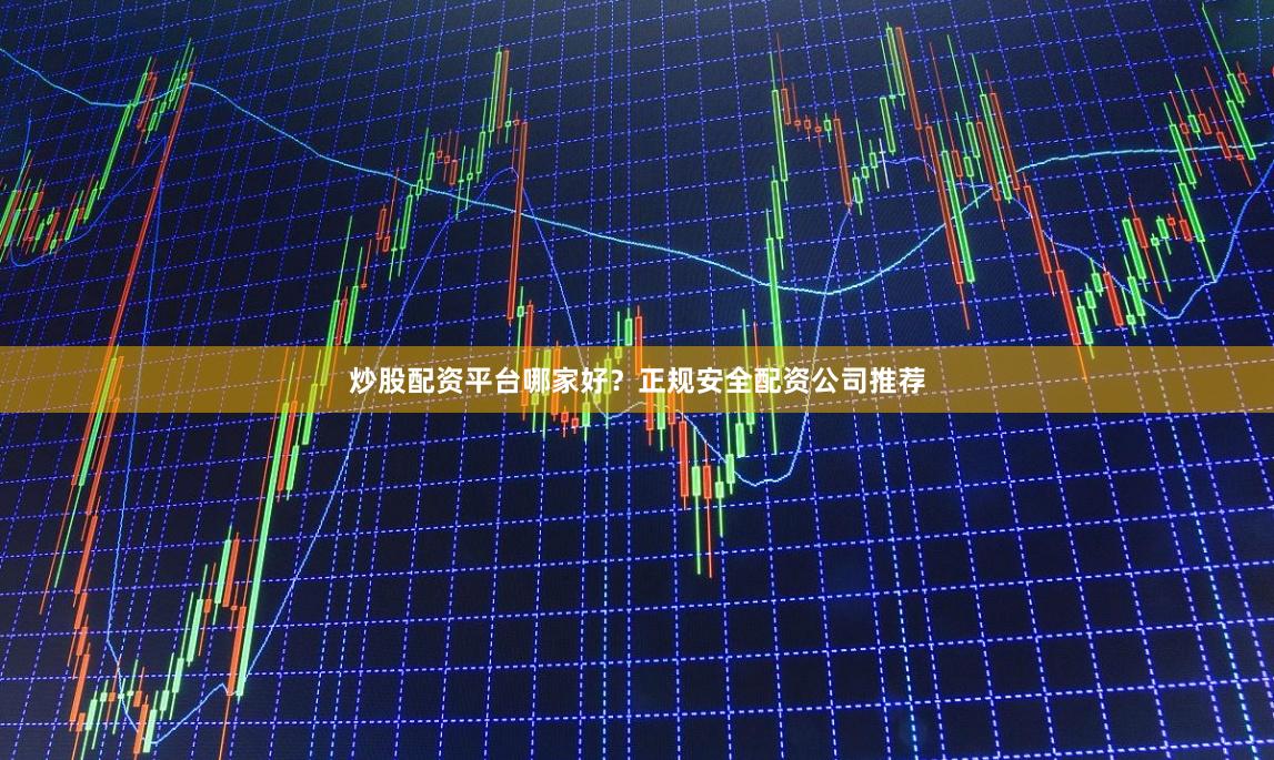 炒股配资平台哪家好？正规安全配资公司推荐