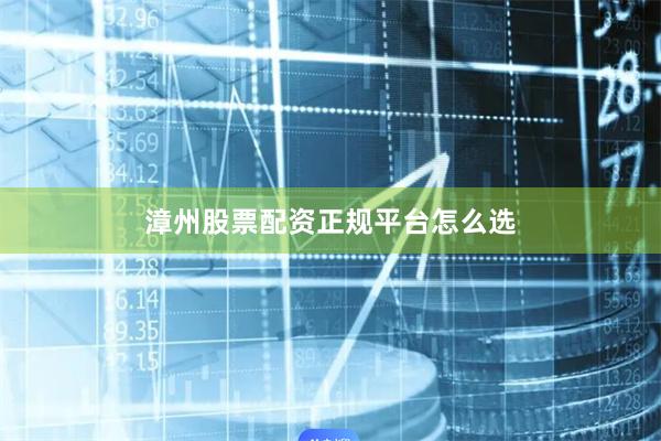 漳州股票配资正规平台怎么选