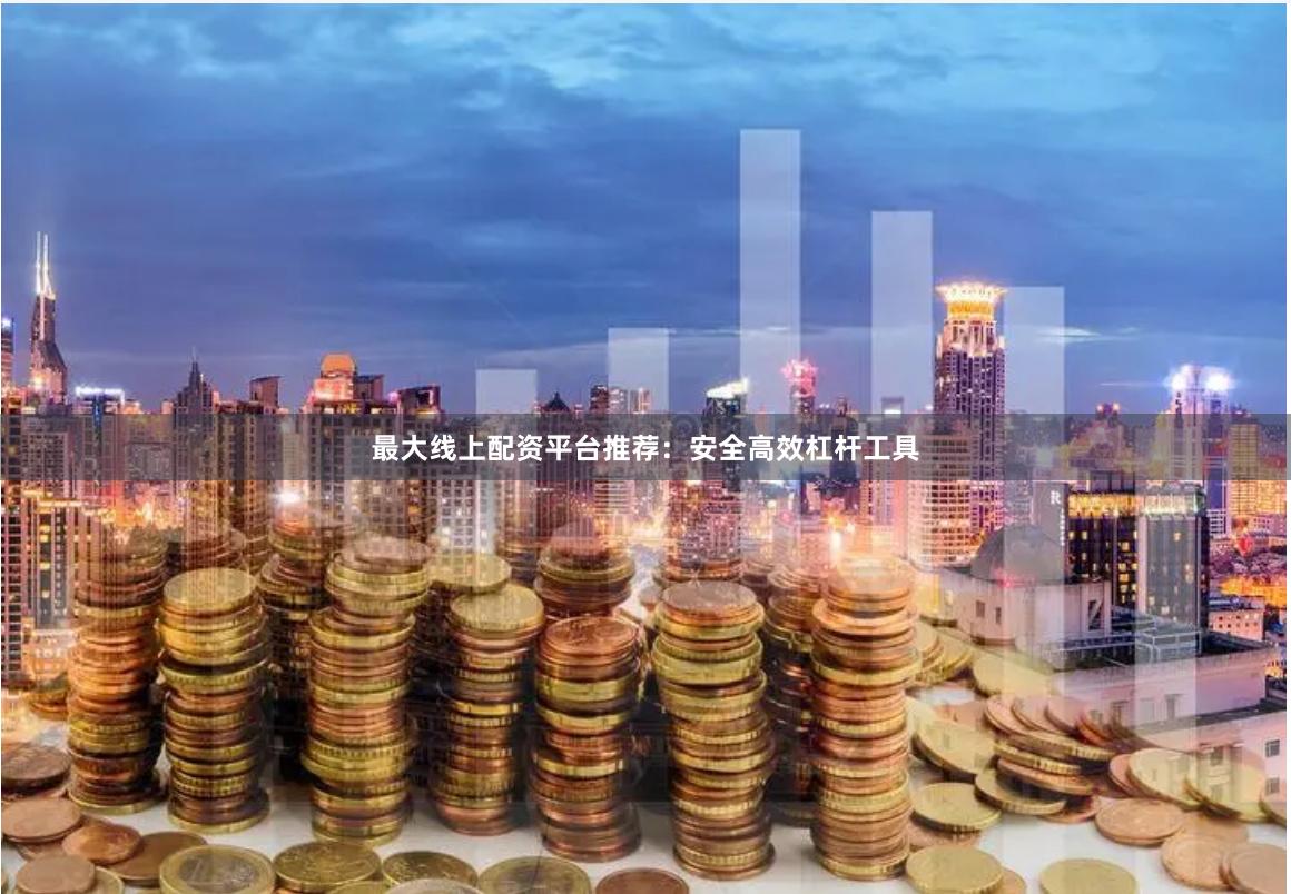 最大线上配资平台推荐：安全高效杠杆工具