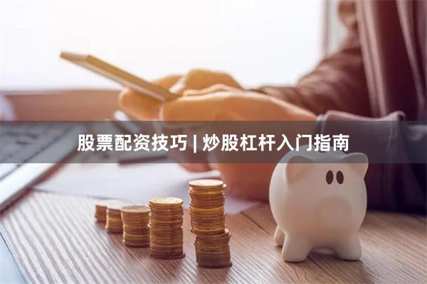 股票配资技巧 | 炒股杠杆入门指南