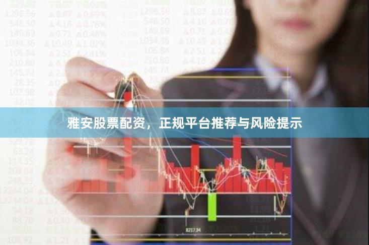 雅安股票配资，正规平台推荐与风险提示