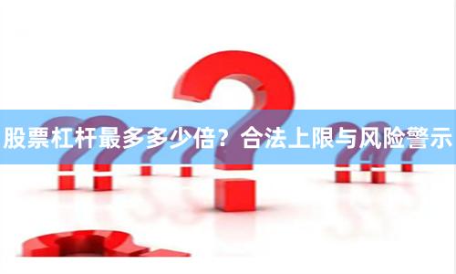 股票杠杆最多多少倍?合法上限与风险警示