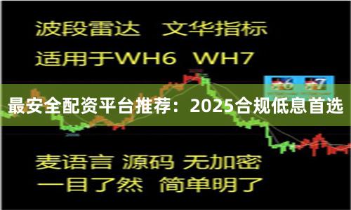 最安全配资平台推荐:2025合规低息首选