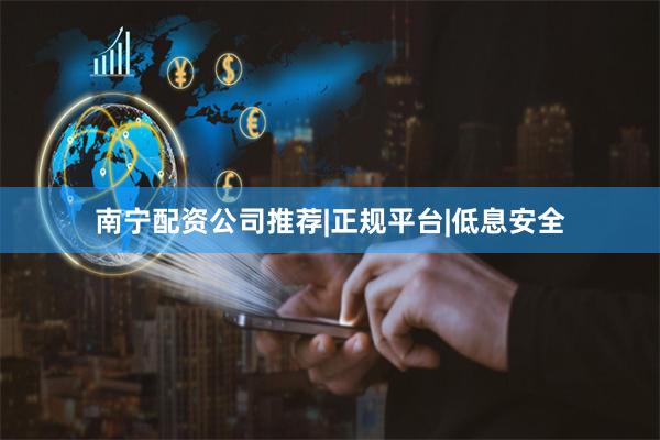 南宁配资公司推荐|正规平台|低息安全