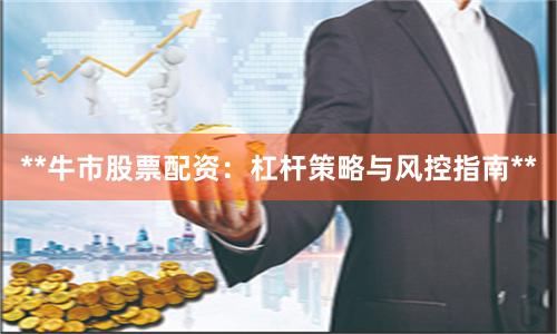 **牛市股票配资：杠杆策略与风控指南**