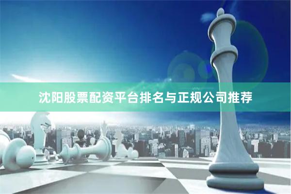 沈阳股票配资平台排名与正规公司推荐