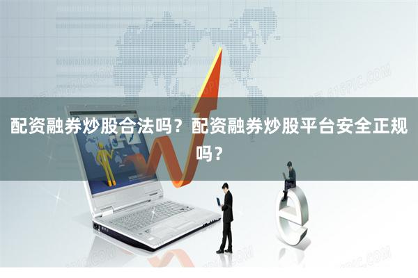 配资融券炒股合法吗？配资融券炒股平台安全正规吗？