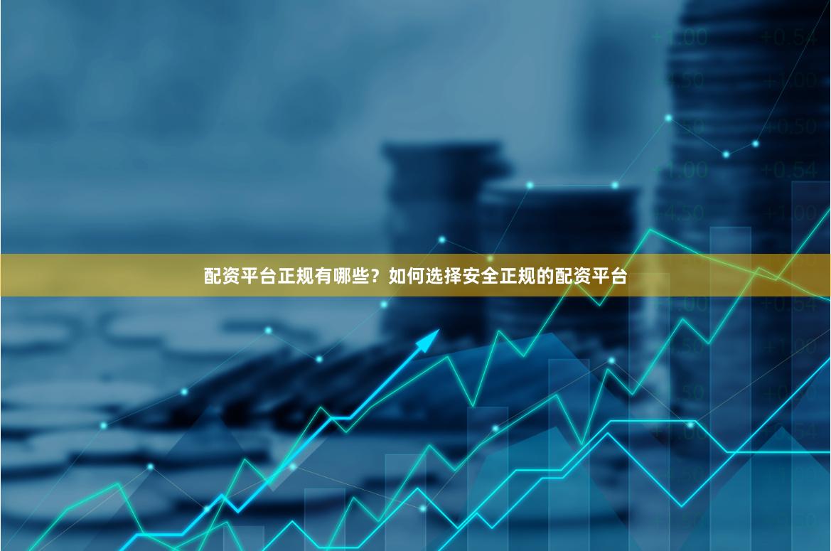 配资平台正规有哪些？如何选择安全正规的配资平台