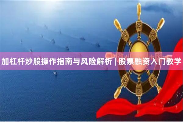 加杠杆炒股操作指南与风险解析 | 股票融资入门教学