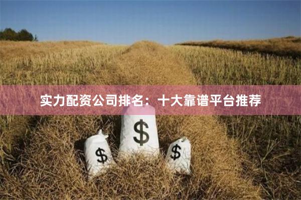 实力配资公司排名：十大靠谱平台推荐