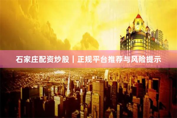 石家庄配资炒股｜正规平台推荐与风险提示