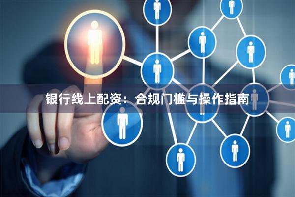 银行线上配资：合规门槛与操作指南