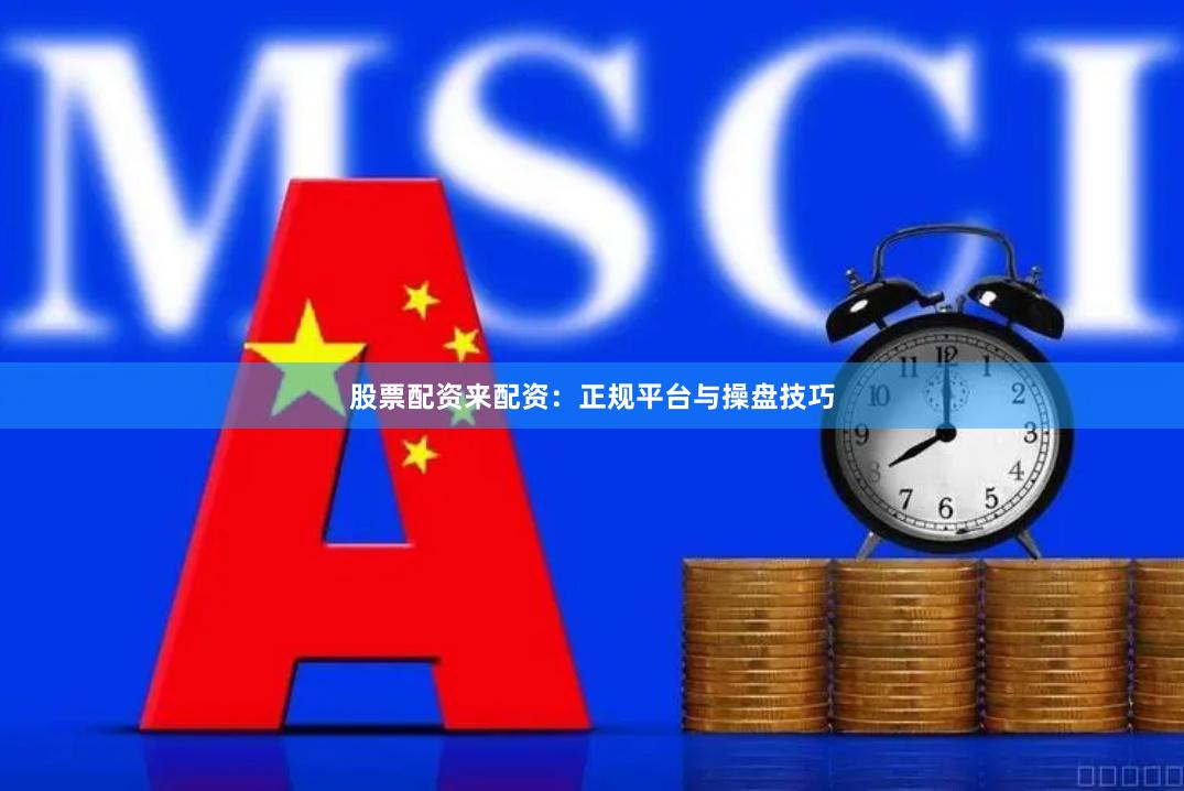 股票配资来配资：正规平台与操盘技巧