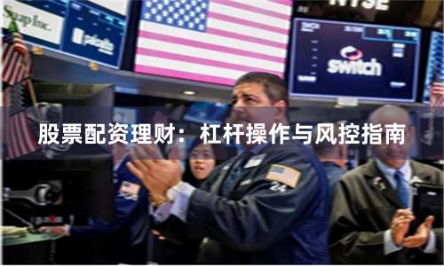 股票配资理财：杠杆操作与风控指南