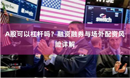 A股可以杠杆吗？融资融券与场外配资风险详解