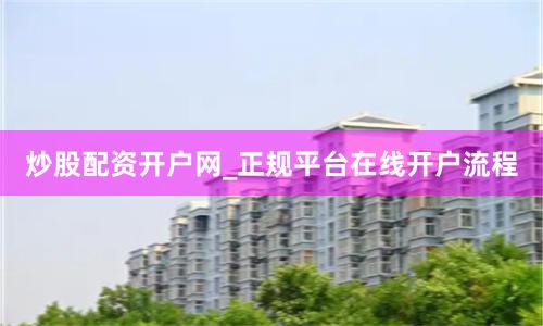 炒股配资开户网_正规平台在线开户流程