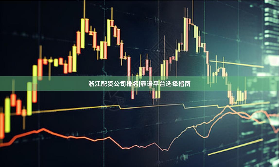 浙江配资公司排名|靠谱平台选择指南