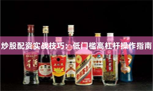 炒股配资实战技巧：低门槛高杠杆操作指南