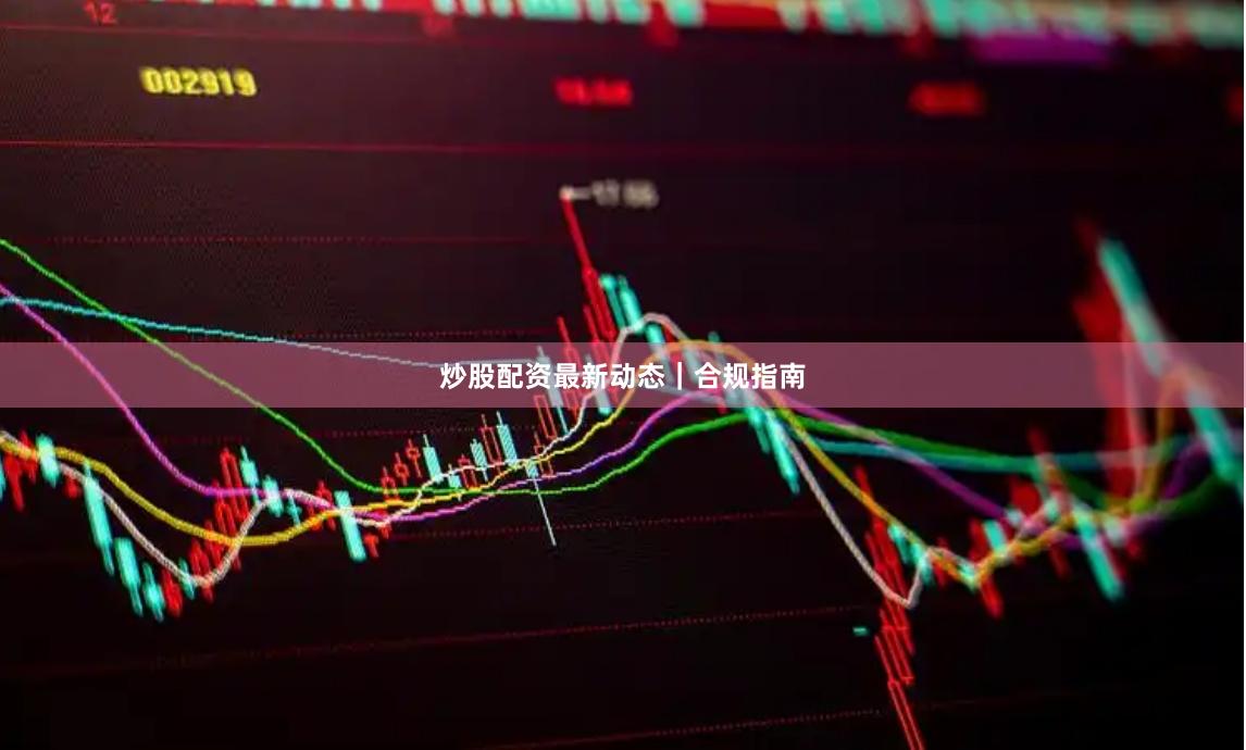 炒股配资最新动态｜合规指南