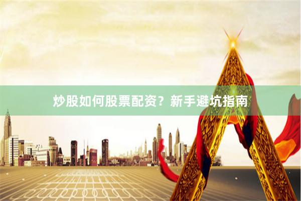 炒股如何股票配资？新手避坑指南