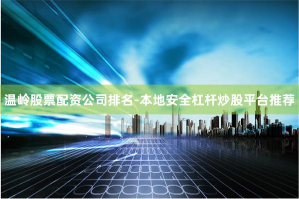 温岭股票配资公司排名-本地安全杠杆炒股平台推荐