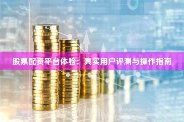 股票配资平台体验：真实用户评测与操作指南