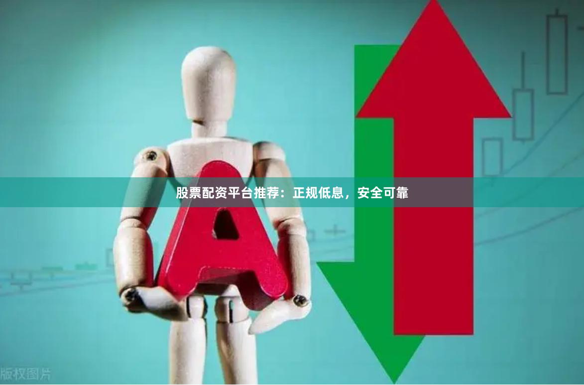 股票配资平台推荐：正规低息，安全可靠