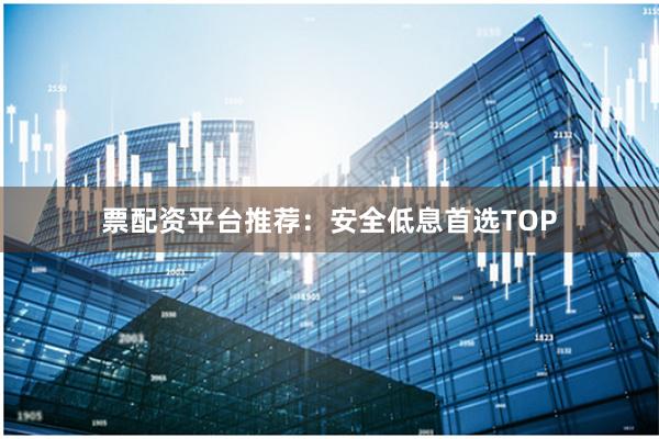 票配资平台推荐：安全低息首选TOP