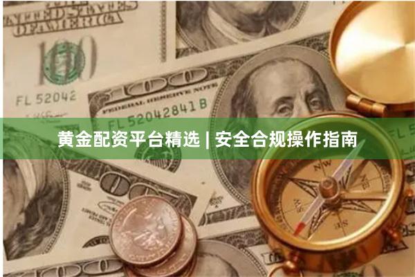 黄金配资平台精选 | 安全合规操作指南