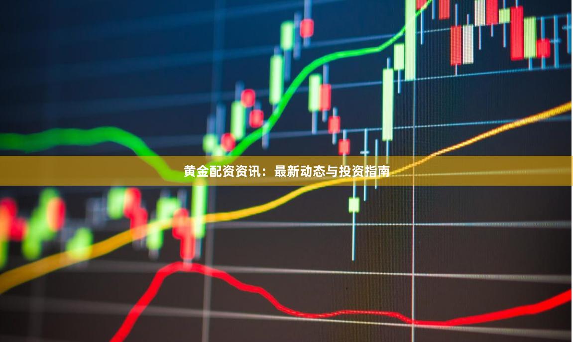 黄金配资资讯：最新动态与投资指南