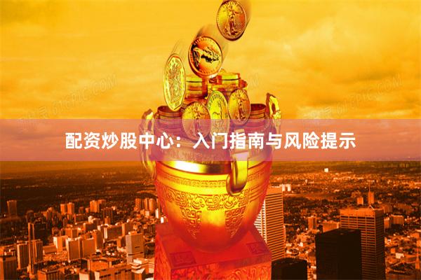 配资炒股中心：入门指南与风险提示