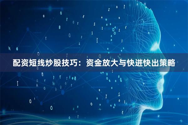 配资短线炒股技巧：资金放大与快进快出策略