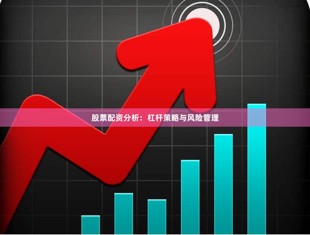 股票配资分析：杠杆策略与风险管理