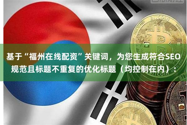 基于“福州在线配资”关键词，为您生成符合SEO规范且标题不重复的优化标题（均控制在内）：