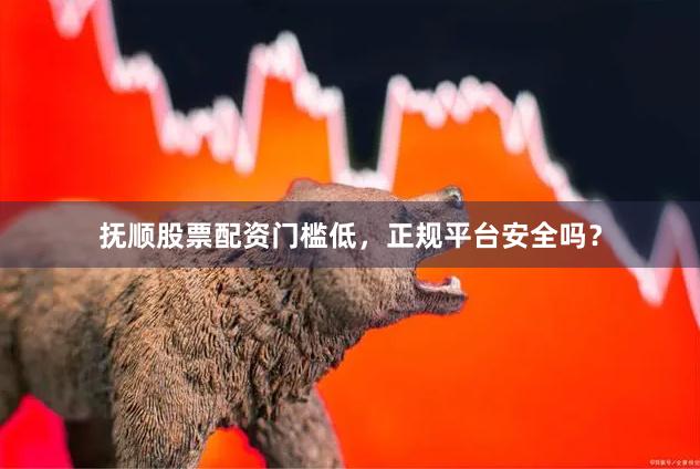 抚顺股票配资门槛低，正规平台安全吗？