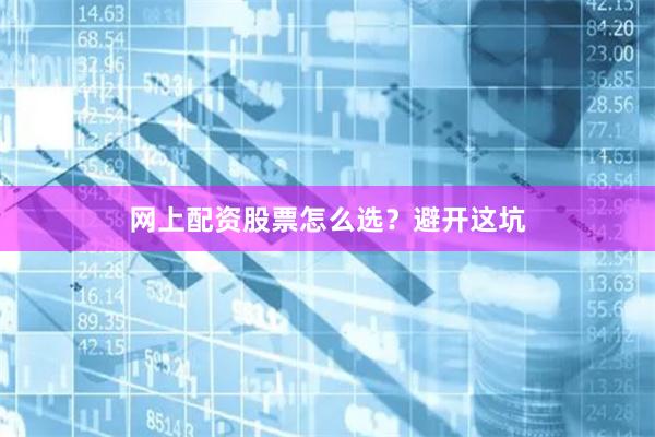 网上配资股票怎么选？避开这坑