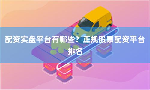 配资实盘平台有哪些？正规股票配资平台排名