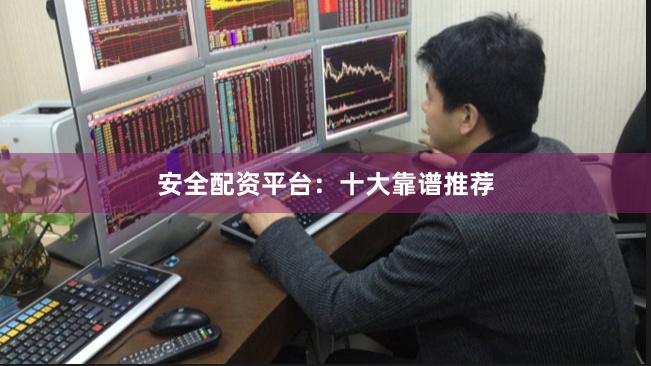 安全配资平台：十大靠谱推荐
