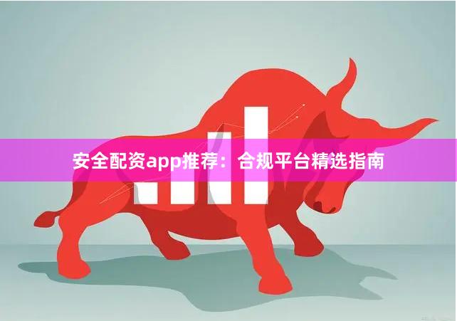 安全配资app推荐：合规平台精选指南
