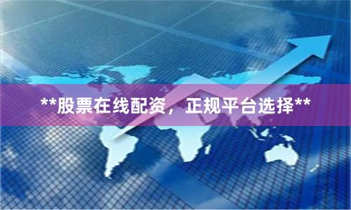 **股票在线配资，正规平台选择**